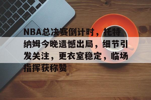 米乐官网入口NBA总决赛倒计时，托特纳姆今晚遗憾出局，细节引发关注，更衣室稳定，临场指挥获称赞的简单介绍